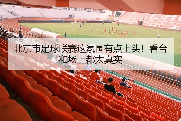 北京市足球联赛这氛围有点上头！看台和场上都太真实
