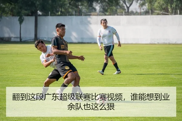 翻到这段广东超级联赛比赛视频，谁能想到业余队也这么狠