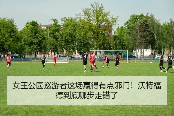 女王公园巡游者这场赢得有点邪门！沃特福德到底哪步走错了
