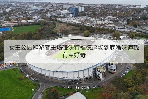 女王公园巡游者主场碰沃特福德这场到底啥味道我有点好奇