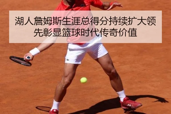 湖人詹姆斯生涯总得分持续扩大领先彰显篮球时代传奇价值