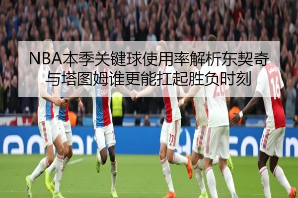 NBA本季关键球使用率解析东契奇与塔图姆谁更能扛起胜负时刻