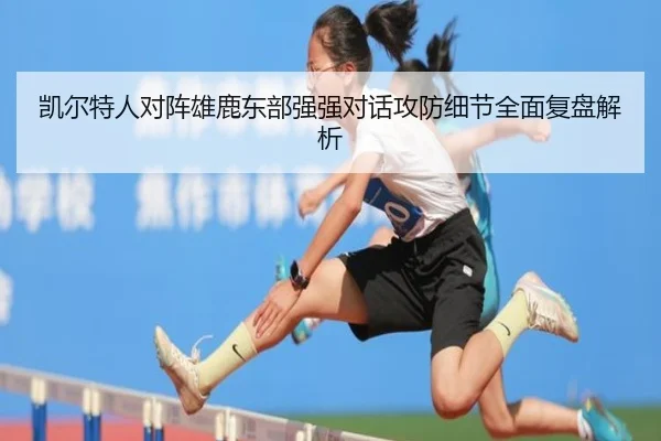 凯尔特人对阵雄鹿东部强强对话攻防细节全面复盘解析