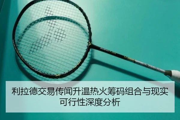 利拉德交易传闻升温热火筹码组合与现实可行性深度分析