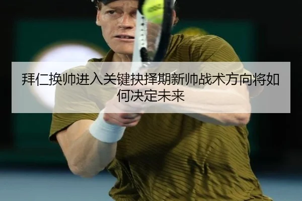 拜仁换帅进入关键抉择期新帅战术方向将如何决定未来
