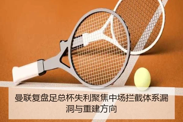 曼联复盘足总杯失利聚焦中场拦截体系漏洞与重建方向