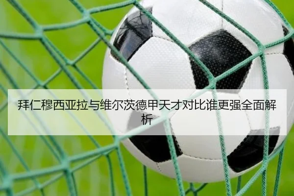 拜仁穆西亚拉与维尔茨德甲天才对比谁更强全面解析