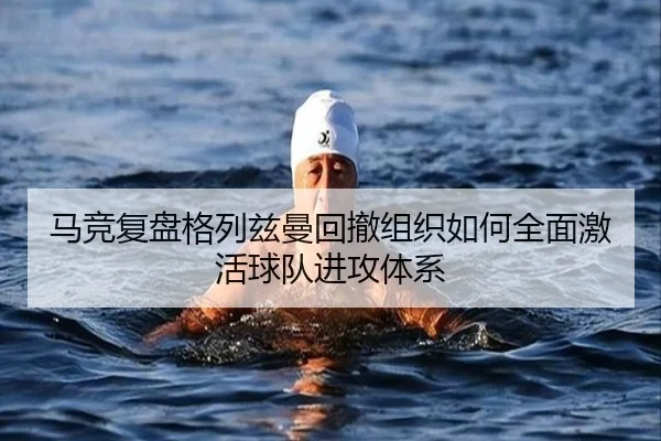 马竞复盘格列兹曼回撤组织如何全面激活球队进攻体系