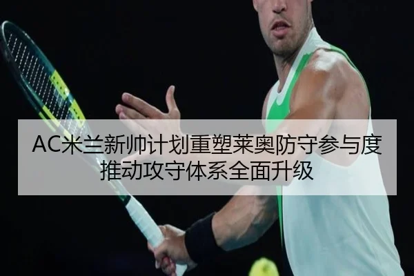 AC米兰新帅计划重塑莱奥防守参与度推动攻守体系全面升级