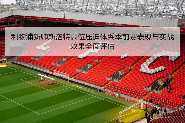 利物浦新帅斯洛特高位压迫体系季前赛表现与实战效果全面评估