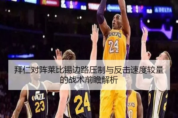 拜仁对阵莱比锡边路压制与反击速度较量的战术前瞻解析