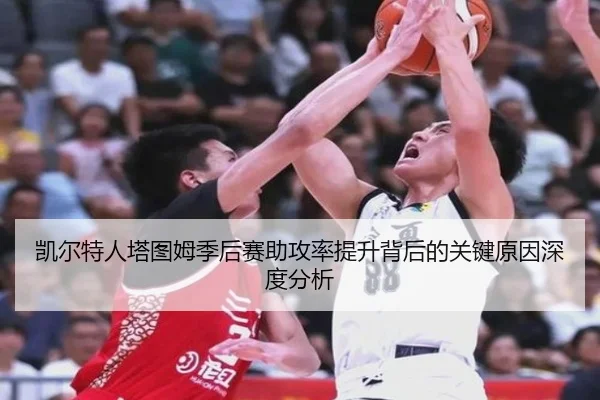 凯尔特人塔图姆季后赛助攻率提升背后的关键原因深度分析