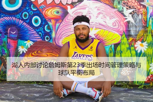 湖人内部讨论詹姆斯第23季出场时间管理策略与球队平衡布局