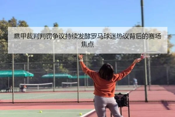 意甲裁判判罚争议持续发酵罗马球迷热议背后的赛场焦点