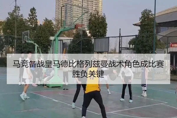 马竞备战皇马德比格列兹曼战术角色成比赛胜负关键