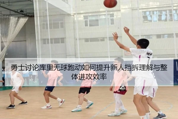 勇士讨论库里无球跑动如何提升新人挡拆理解与整体进攻效率