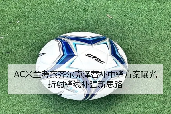 AC米兰考察齐尔克泽替补中锋方案曝光折射锋线补强新思路
