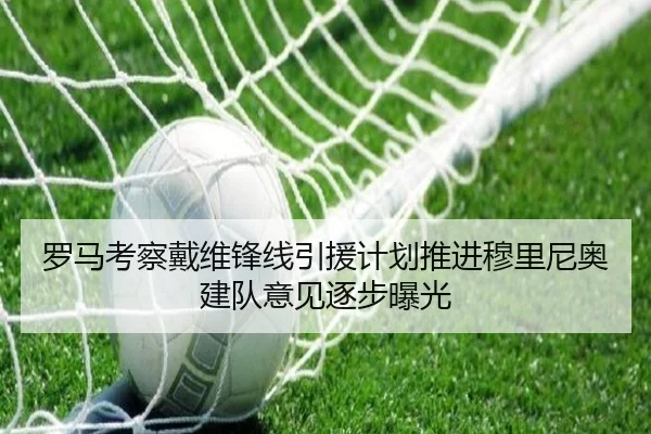 罗马考察戴维锋线引援计划推进穆里尼奥建队意见逐步曝光