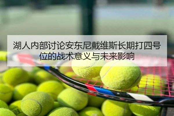 湖人内部讨论安东尼戴维斯长期打四号位的战术意义与未来影响