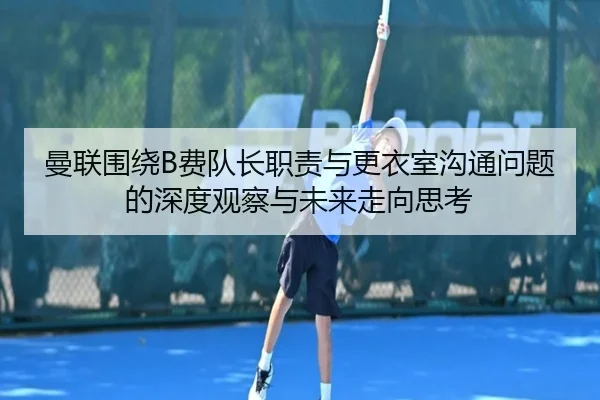 曼联围绕B费队长职责与更衣室沟通问题的深度观察与未来走向思考