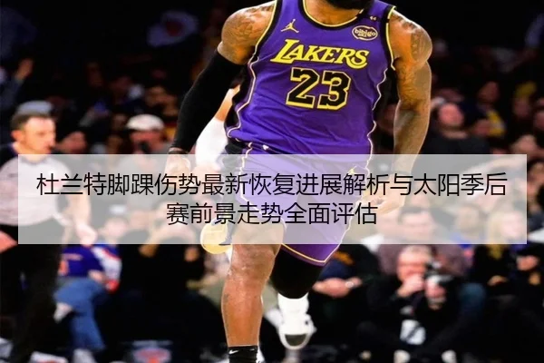 杜兰特脚踝伤势最新恢复进展解析与太阳季后赛前景走势全面评估
