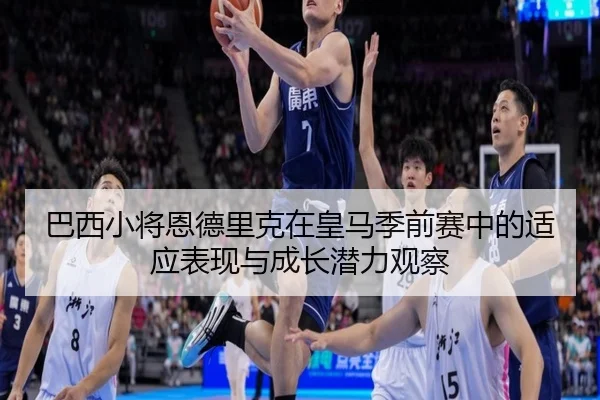 巴西小将恩德里克在皇马季前赛中的适应表现与成长潜力观察