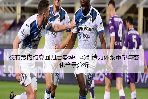 德布劳内伤愈回归后曼城中场创造力体系重塑与变化全景分析