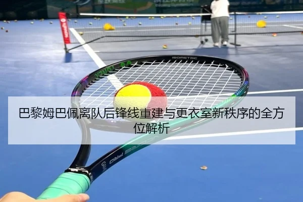 巴黎姆巴佩离队后锋线重建与更衣室新秩序的全方位解析