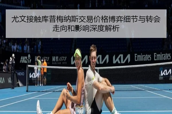尤文接触库普梅纳斯交易价格博弈细节与转会走向和影响深度解析