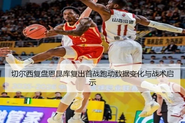 切尔西复盘恩昆库复出首战跑动数据变化与战术启示