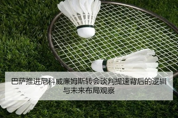 巴萨推进尼科威廉姆斯转会谈判提速背后的逻辑与未来布局观察