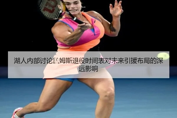 湖人内部讨论詹姆斯退役时间表对未来引援布局的深远影响