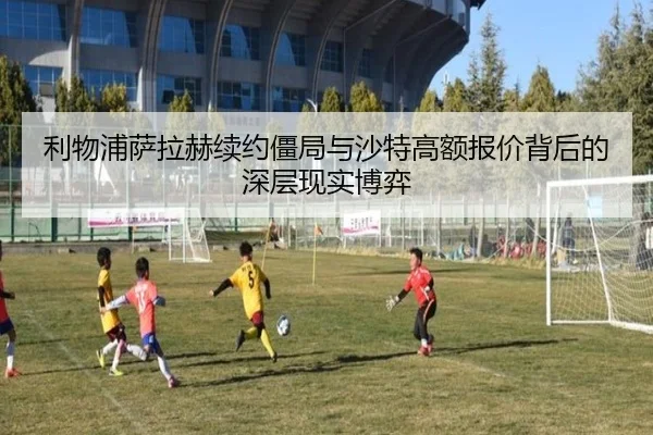 利物浦萨拉赫续约僵局与沙特高额报价背后的深层现实博弈