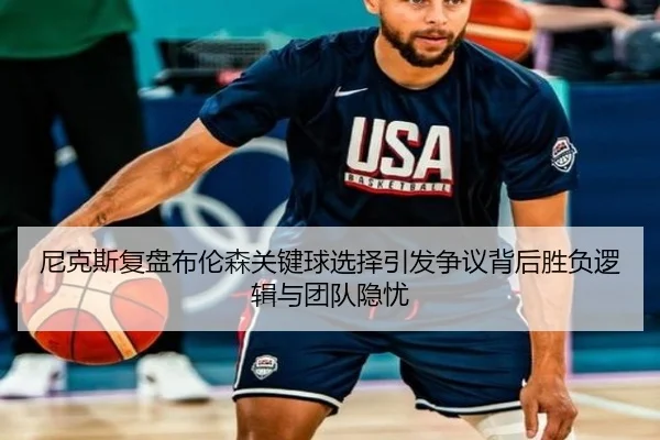 尼克斯复盘布伦森关键球选择引发争议背后胜负逻辑与团队隐忧
