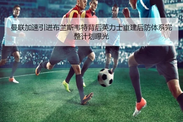 曼联加速引进布兰斯韦特背后英力士重建后防体系完整计划曝光