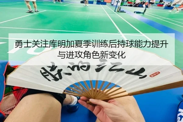 勇士关注库明加夏季训练后持球能力提升与进攻角色新变化