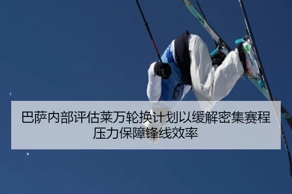 巴萨内部评估莱万轮换计划以缓解密集赛程压力保障锋线效率