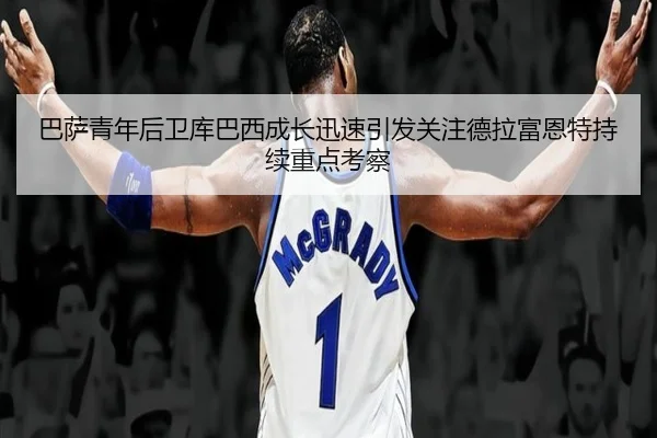 巴萨青年后卫库巴西成长迅速引发关注德拉富恩特持续重点考察