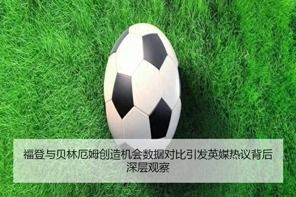 福登与贝林厄姆创造机会数据对比引发英媒热议背后深层观察