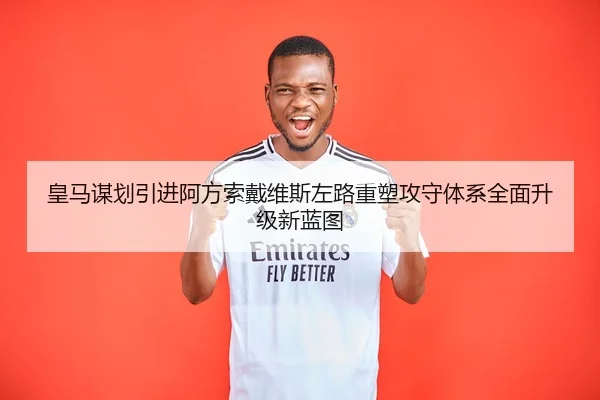 皇马谋划引进阿方索戴维斯左路重塑攻守体系全面升级新蓝图
