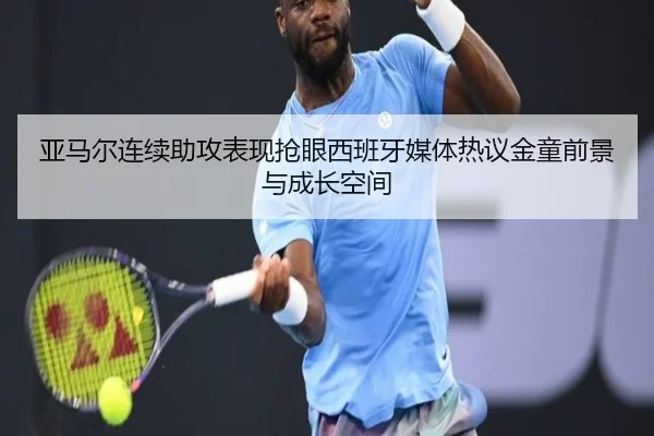 亚马尔连续助攻表现抢眼西班牙媒体热议金童前景与成长空间