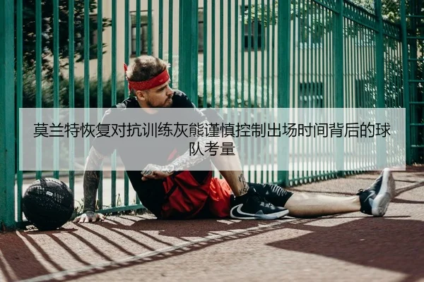 莫兰特恢复对抗训练灰熊谨慎控制出场时间背后的球队考量