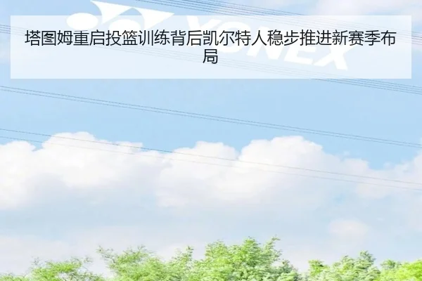 塔图姆重启投篮训练背后凯尔特人稳步推进新赛季布局